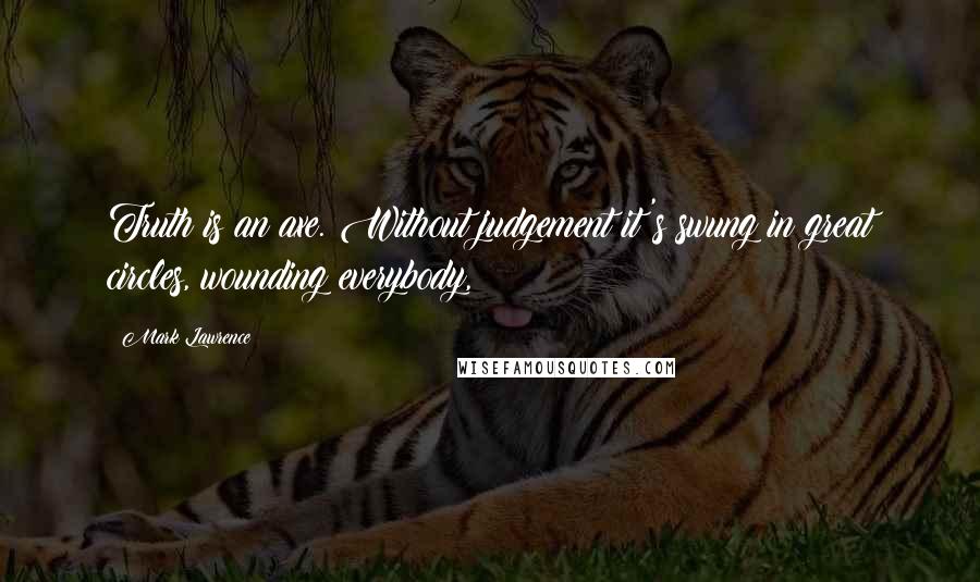 Mark Lawrence Quotes: Truth is an axe. Without judgement it's swung in great circles, wounding everybody,