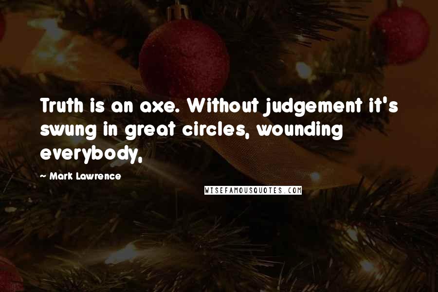 Mark Lawrence Quotes: Truth is an axe. Without judgement it's swung in great circles, wounding everybody,