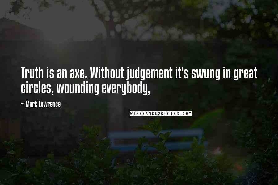 Mark Lawrence Quotes: Truth is an axe. Without judgement it's swung in great circles, wounding everybody,