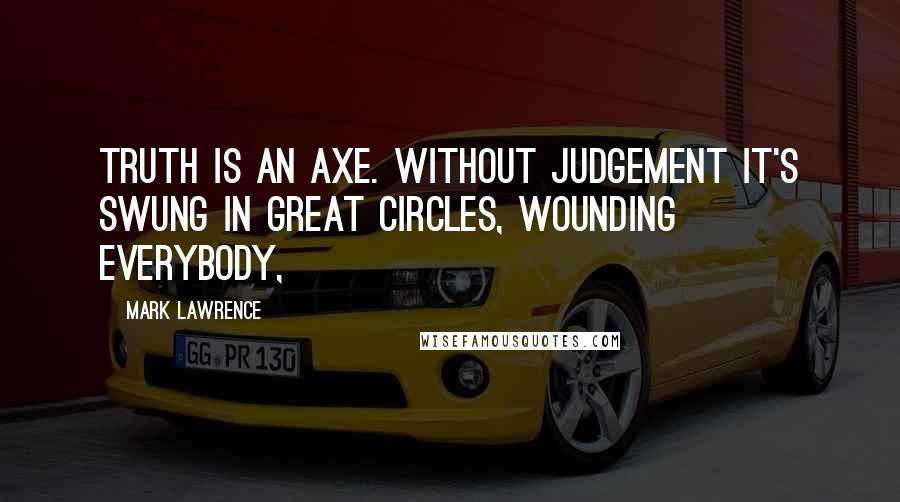 Mark Lawrence Quotes: Truth is an axe. Without judgement it's swung in great circles, wounding everybody,