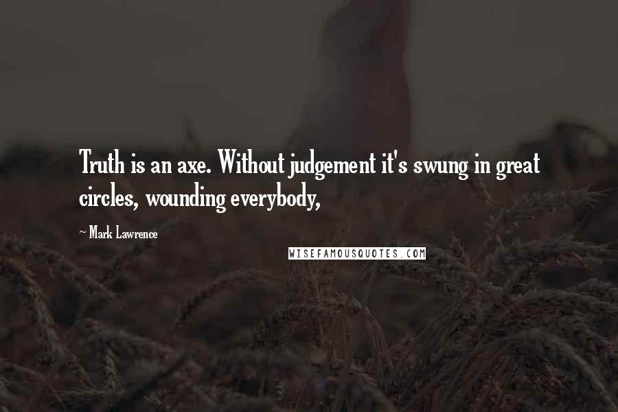 Mark Lawrence Quotes: Truth is an axe. Without judgement it's swung in great circles, wounding everybody,