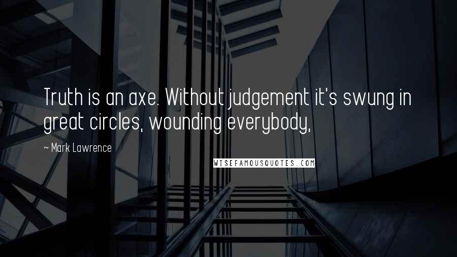 Mark Lawrence Quotes: Truth is an axe. Without judgement it's swung in great circles, wounding everybody,