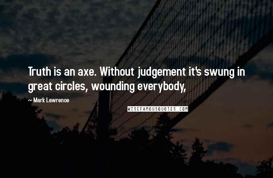 Mark Lawrence Quotes: Truth is an axe. Without judgement it's swung in great circles, wounding everybody,