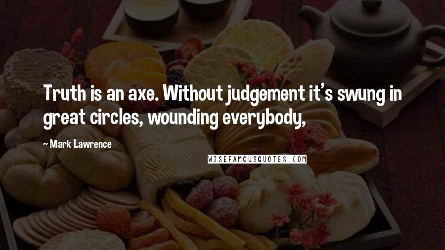 Mark Lawrence Quotes: Truth is an axe. Without judgement it's swung in great circles, wounding everybody,
