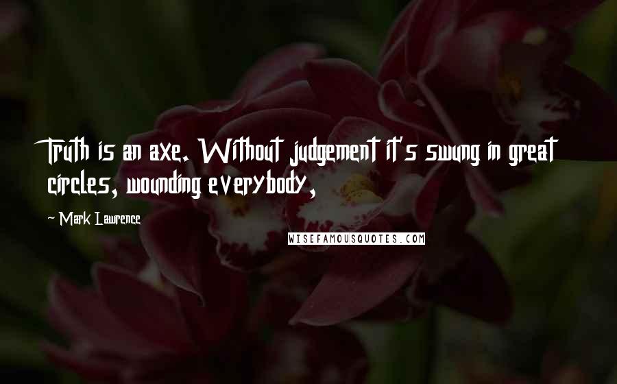 Mark Lawrence Quotes: Truth is an axe. Without judgement it's swung in great circles, wounding everybody,