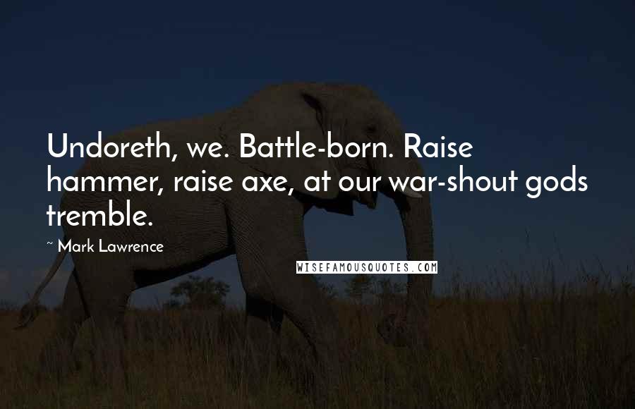 Mark Lawrence Quotes: Undoreth, we. Battle-born. Raise hammer, raise axe, at our war-shout gods tremble.