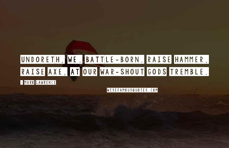 Mark Lawrence Quotes: Undoreth, we. Battle-born. Raise hammer, raise axe, at our war-shout gods tremble.