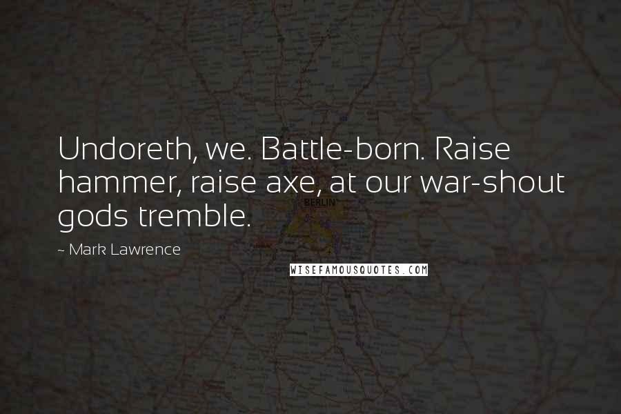 Mark Lawrence Quotes: Undoreth, we. Battle-born. Raise hammer, raise axe, at our war-shout gods tremble.