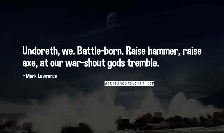 Mark Lawrence Quotes: Undoreth, we. Battle-born. Raise hammer, raise axe, at our war-shout gods tremble.