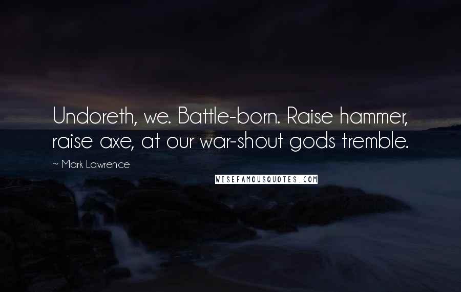 Mark Lawrence Quotes: Undoreth, we. Battle-born. Raise hammer, raise axe, at our war-shout gods tremble.