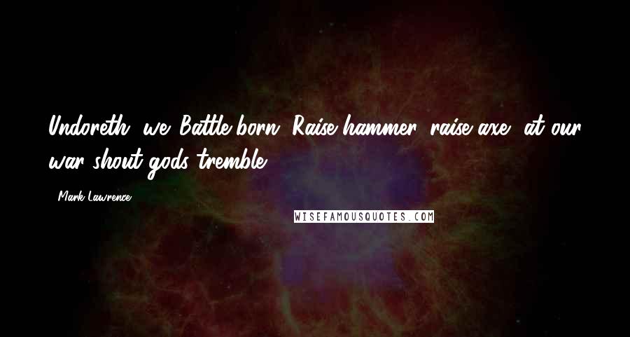 Mark Lawrence Quotes: Undoreth, we. Battle-born. Raise hammer, raise axe, at our war-shout gods tremble.