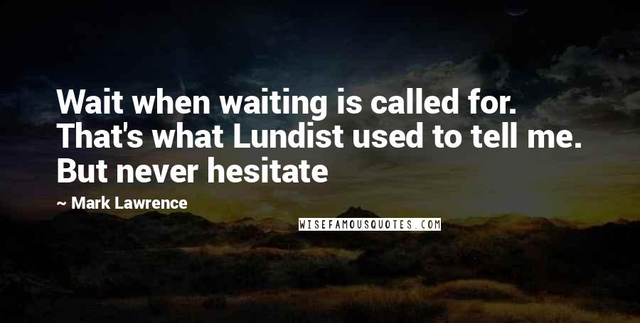 Mark Lawrence Quotes: Wait when waiting is called for. That's what Lundist used to tell me. But never hesitate