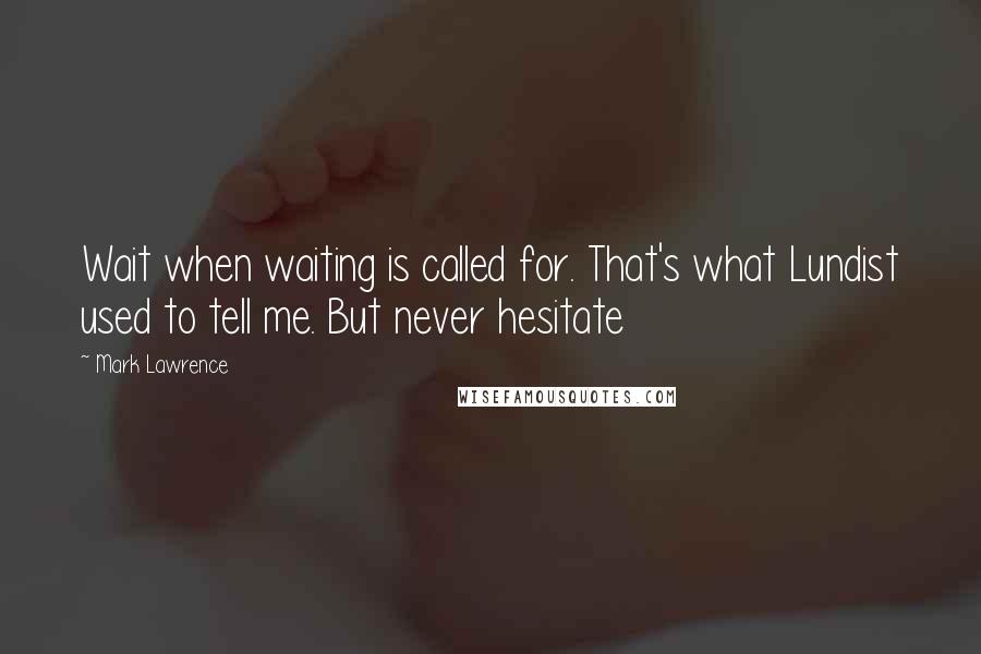 Mark Lawrence Quotes: Wait when waiting is called for. That's what Lundist used to tell me. But never hesitate