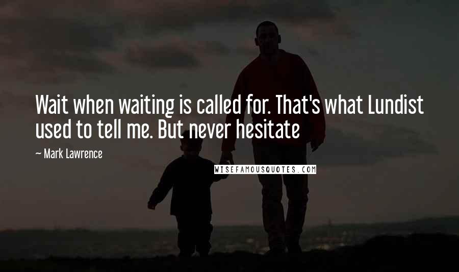 Mark Lawrence Quotes: Wait when waiting is called for. That's what Lundist used to tell me. But never hesitate
