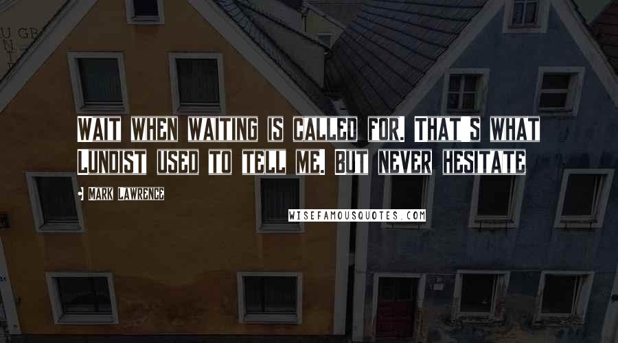 Mark Lawrence Quotes: Wait when waiting is called for. That's what Lundist used to tell me. But never hesitate