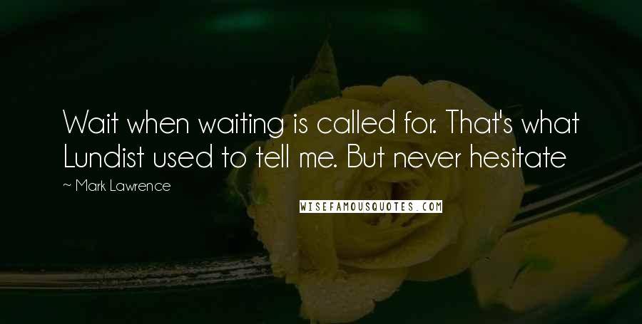 Mark Lawrence Quotes: Wait when waiting is called for. That's what Lundist used to tell me. But never hesitate