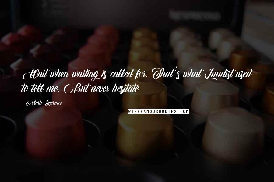 Mark Lawrence Quotes: Wait when waiting is called for. That's what Lundist used to tell me. But never hesitate