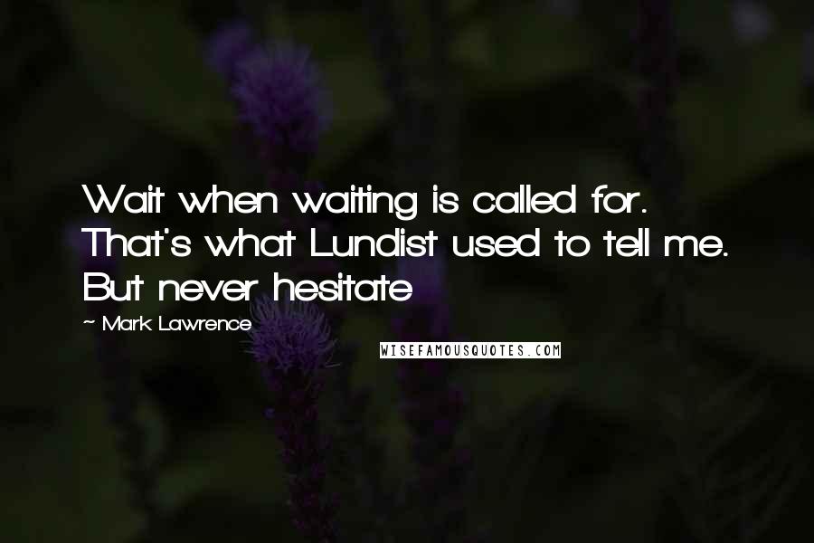 Mark Lawrence Quotes: Wait when waiting is called for. That's what Lundist used to tell me. But never hesitate