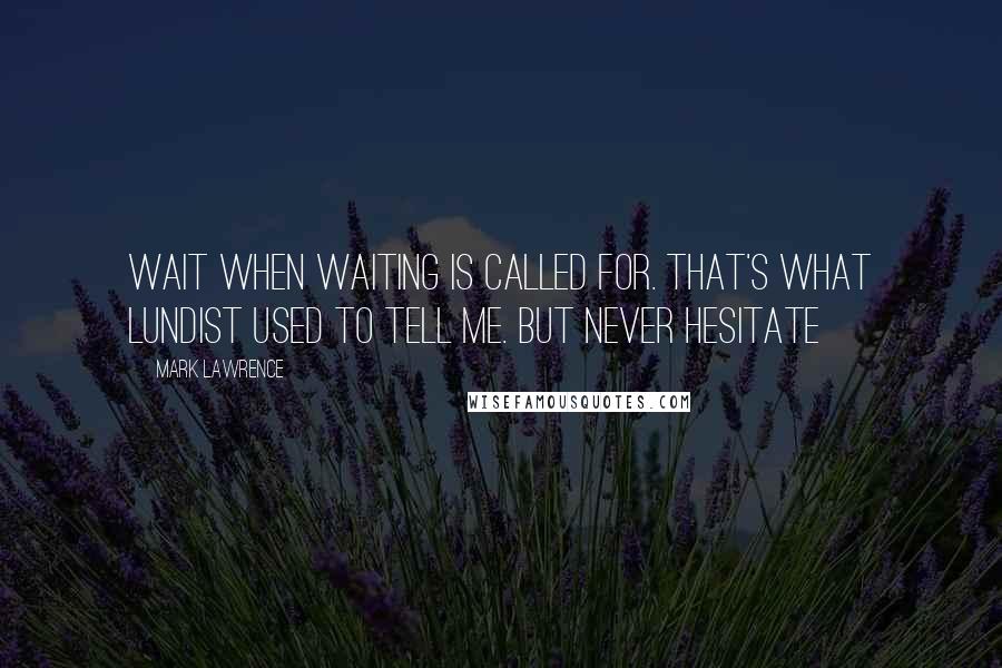 Mark Lawrence Quotes: Wait when waiting is called for. That's what Lundist used to tell me. But never hesitate