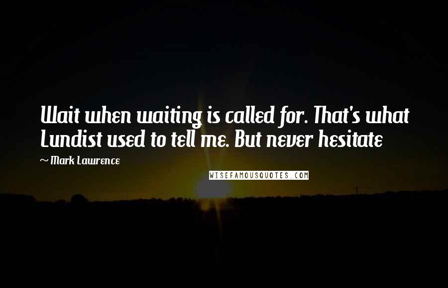 Mark Lawrence Quotes: Wait when waiting is called for. That's what Lundist used to tell me. But never hesitate