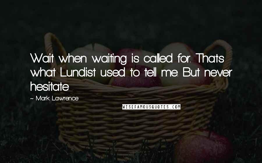 Mark Lawrence Quotes: Wait when waiting is called for. That's what Lundist used to tell me. But never hesitate