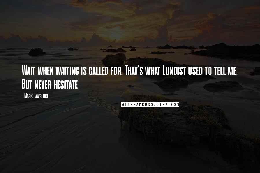 Mark Lawrence Quotes: Wait when waiting is called for. That's what Lundist used to tell me. But never hesitate