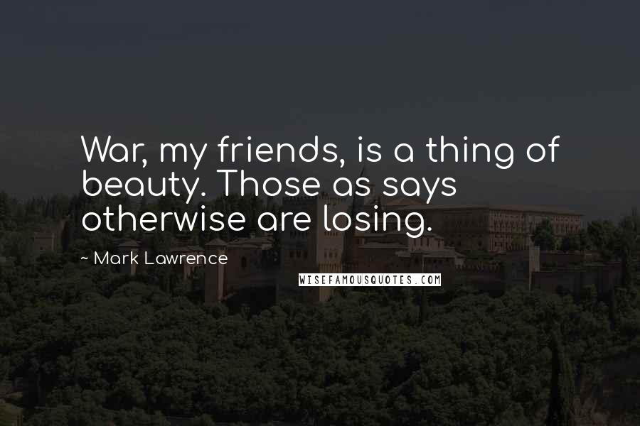 Mark Lawrence Quotes: War, my friends, is a thing of beauty. Those as says otherwise are losing.