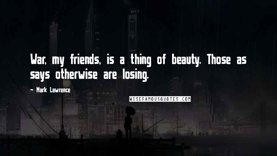 Mark Lawrence Quotes: War, my friends, is a thing of beauty. Those as says otherwise are losing.