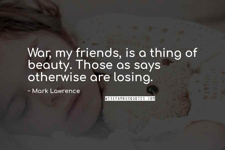 Mark Lawrence Quotes: War, my friends, is a thing of beauty. Those as says otherwise are losing.