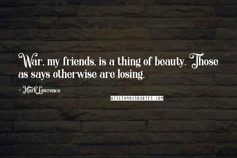 Mark Lawrence Quotes: War, my friends, is a thing of beauty. Those as says otherwise are losing.