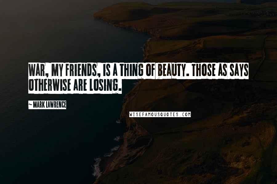 Mark Lawrence Quotes: War, my friends, is a thing of beauty. Those as says otherwise are losing.