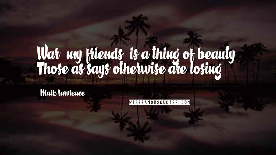 Mark Lawrence Quotes: War, my friends, is a thing of beauty. Those as says otherwise are losing.