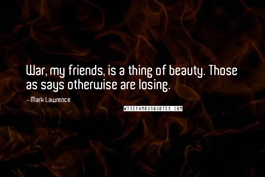 Mark Lawrence Quotes: War, my friends, is a thing of beauty. Those as says otherwise are losing.