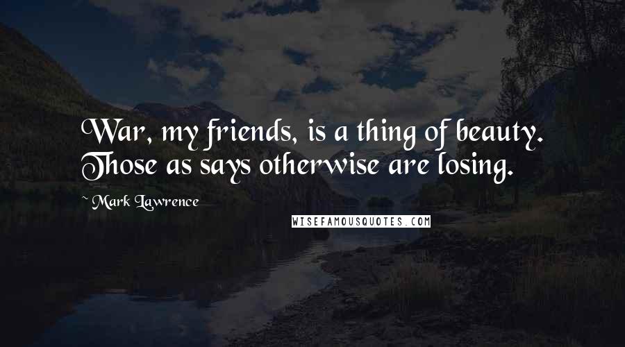 Mark Lawrence Quotes: War, my friends, is a thing of beauty. Those as says otherwise are losing.