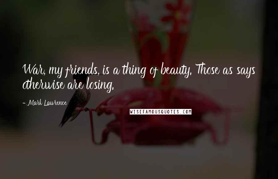 Mark Lawrence Quotes: War, my friends, is a thing of beauty. Those as says otherwise are losing.