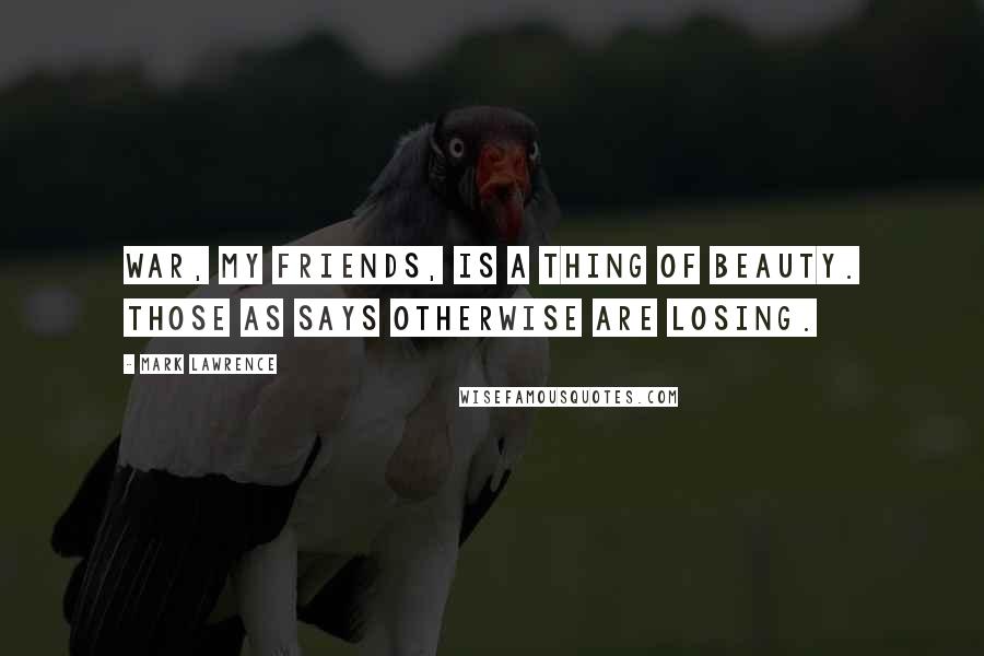 Mark Lawrence Quotes: War, my friends, is a thing of beauty. Those as says otherwise are losing.