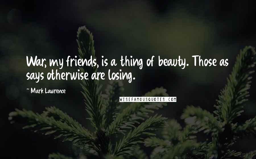 Mark Lawrence Quotes: War, my friends, is a thing of beauty. Those as says otherwise are losing.