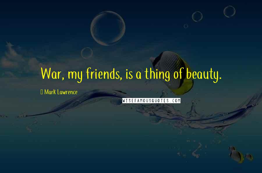 Mark Lawrence Quotes: War, my friends, is a thing of beauty.