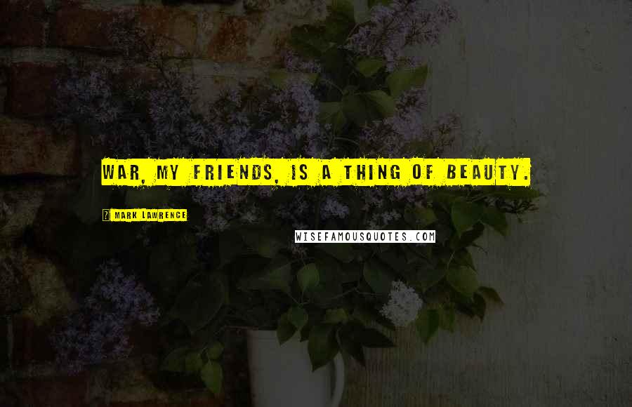 Mark Lawrence Quotes: War, my friends, is a thing of beauty.