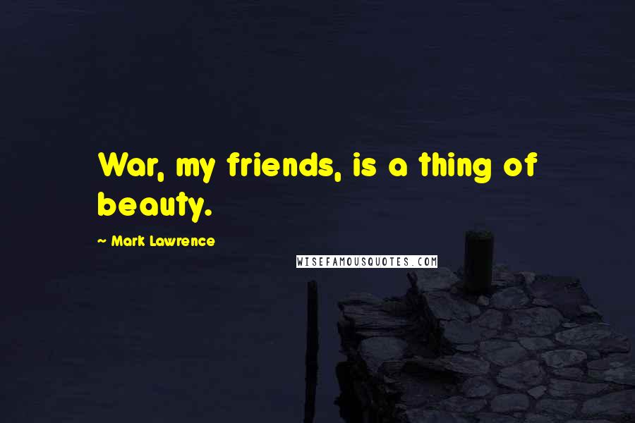 Mark Lawrence Quotes: War, my friends, is a thing of beauty.