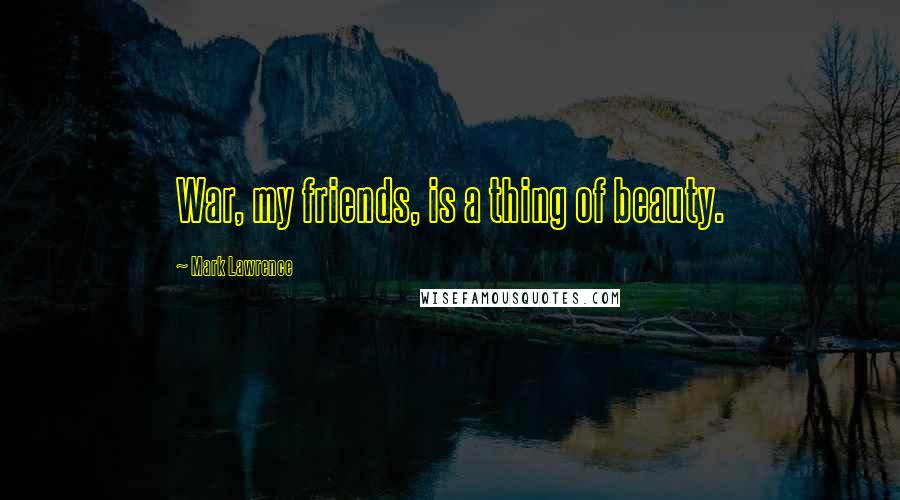 Mark Lawrence Quotes: War, my friends, is a thing of beauty.