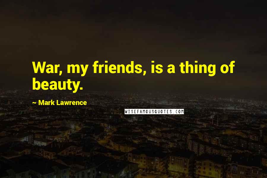 Mark Lawrence Quotes: War, my friends, is a thing of beauty.