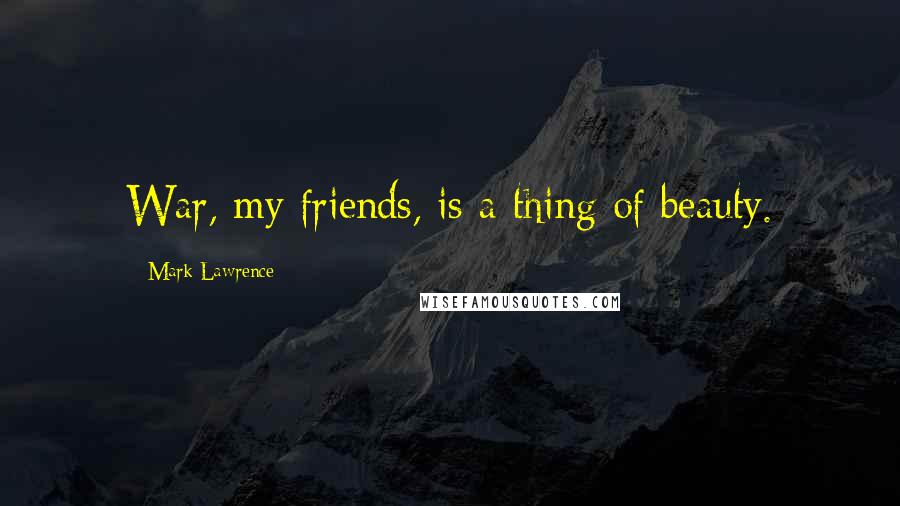 Mark Lawrence Quotes: War, my friends, is a thing of beauty.