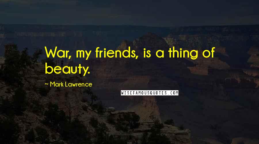 Mark Lawrence Quotes: War, my friends, is a thing of beauty.