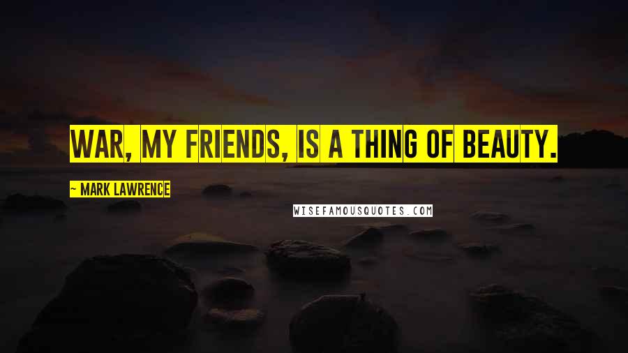 Mark Lawrence Quotes: War, my friends, is a thing of beauty.