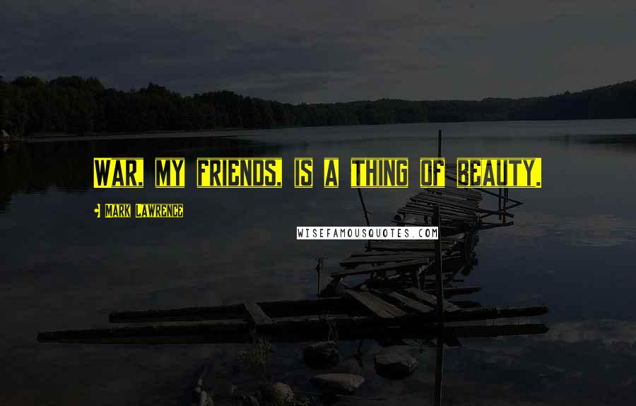 Mark Lawrence Quotes: War, my friends, is a thing of beauty.