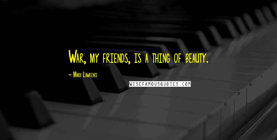 Mark Lawrence Quotes: War, my friends, is a thing of beauty.