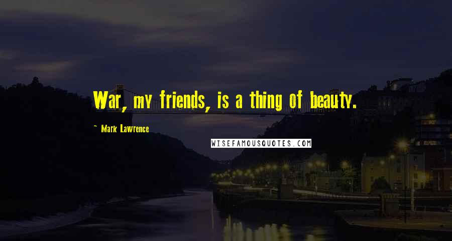 Mark Lawrence Quotes: War, my friends, is a thing of beauty.