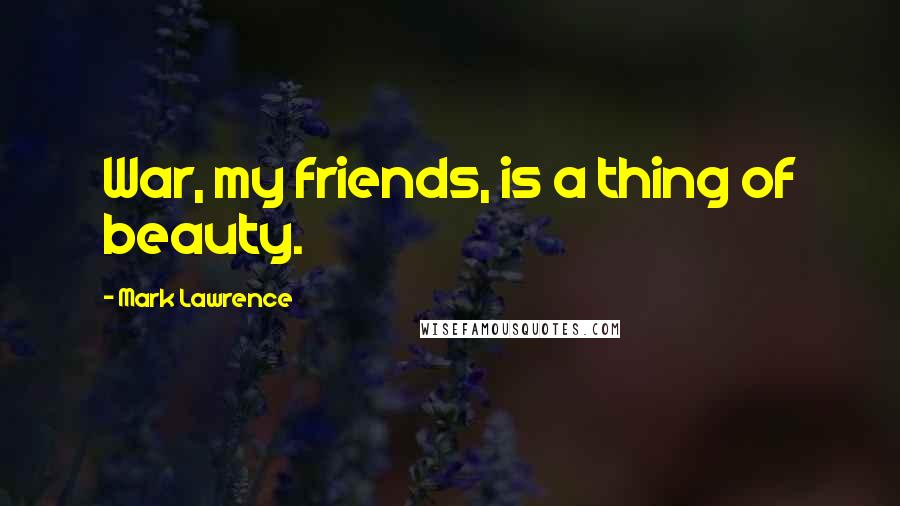 Mark Lawrence Quotes: War, my friends, is a thing of beauty.