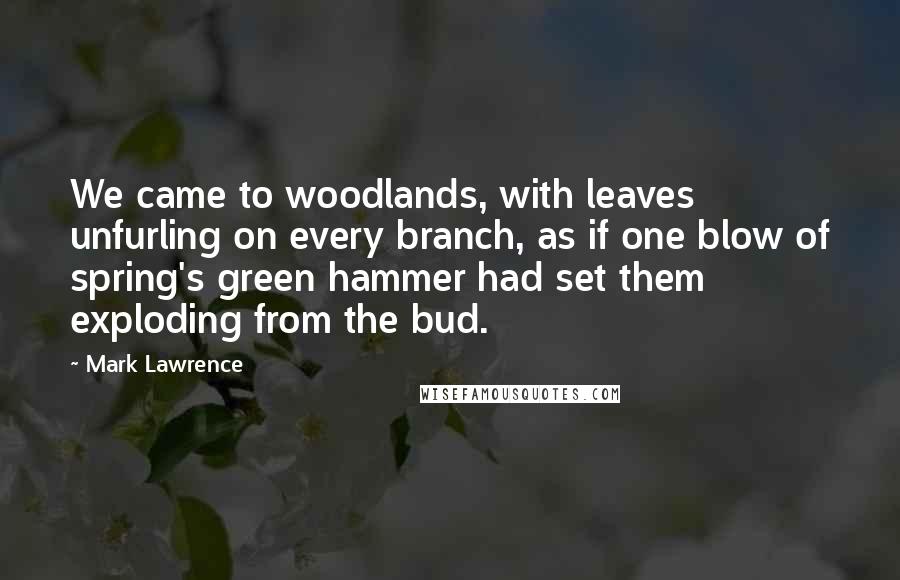 Mark Lawrence Quotes: We came to woodlands, with leaves unfurling on every branch, as if one blow of spring's green hammer had set them exploding from the bud.